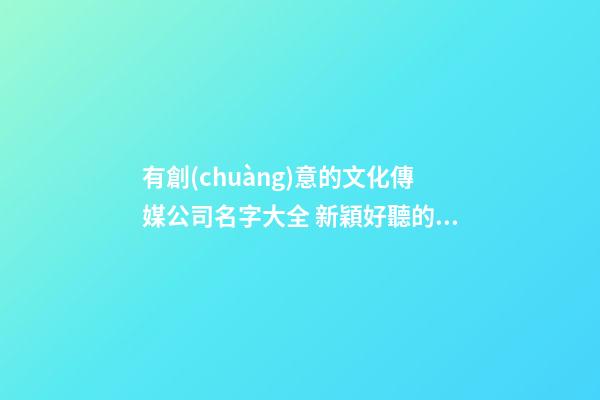 有創(chuàng)意的文化傳媒公司名字大全 新穎好聽的傳媒公司名字,起名之家-第1張-公司起名-玄機(jī)派